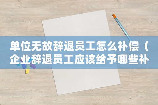 單位無故辭退員工怎么補償（企業辭退員工應該給予哪些補償）