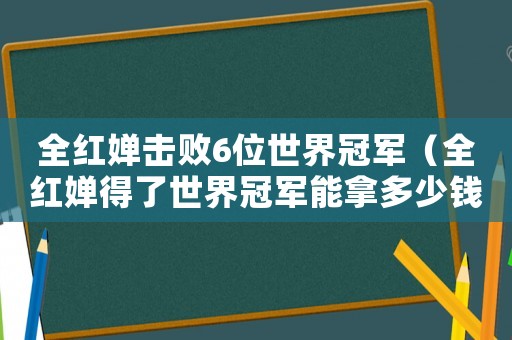 全紅嬋擊敗6位世界冠軍（全紅嬋得了世界冠軍能拿多少錢）