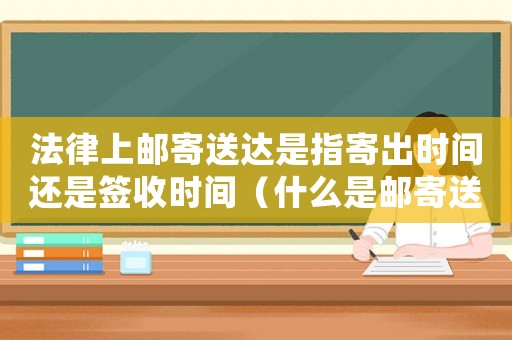 法律上郵寄送達是指寄出時間還是簽收時間（什么是郵寄送達,有何規定和要求）