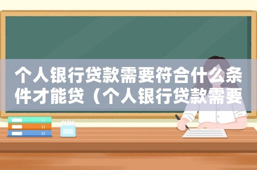個人銀行貸款需要符合什么條件才能貸（個人銀行貸款需要符合什么條件）