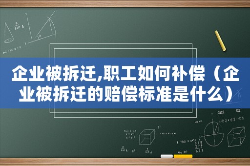 企業被拆遷,職工如何補償（企業被拆遷的賠償標準是什么）
