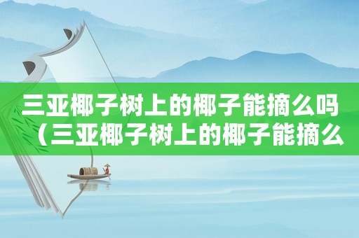 三亞椰子樹上的椰子能摘么嗎（三亞椰子樹上的椰子能摘么）