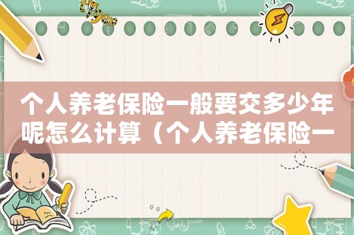 個人養老保險一般要交多少年呢怎么計算（個人養老保險一般要交多少年呢）