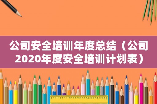 公司安全培訓年度總結（公司2020年度安全培訓計劃表）
