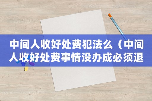 中間人收好處費犯法么（中間人收好處費事情沒辦成必須退嗎）