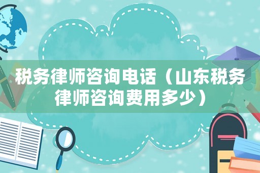 稅務律師咨詢電話（山東稅務律師咨詢費用多少）