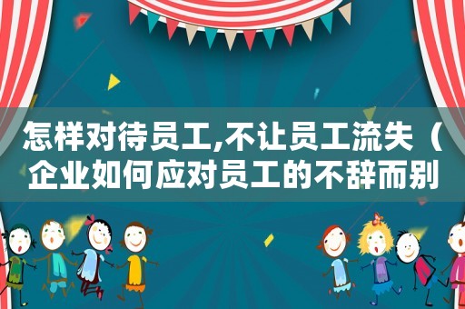 怎樣對待員工,不讓員工流失（企業如何應對員工的不辭而別的行為）