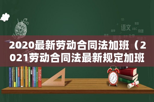 2020最新勞動合同法加班（2021勞動合同法最新規定加班）