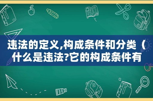 違法的定義,構成條件和分類（什么是違法?它的構成條件有哪些種類）