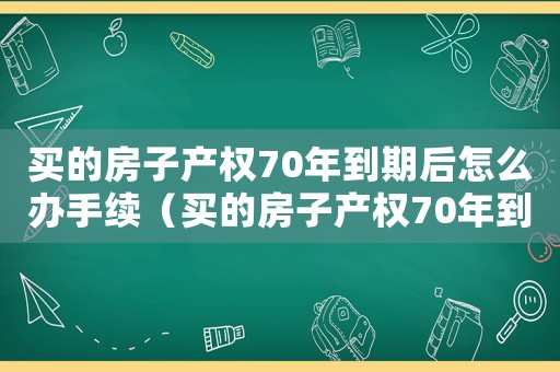 買的房子產(chǎn)權(quán)70年到期后怎么辦手續(xù)（買的房子產(chǎn)權(quán)70年到期后怎么辦）
