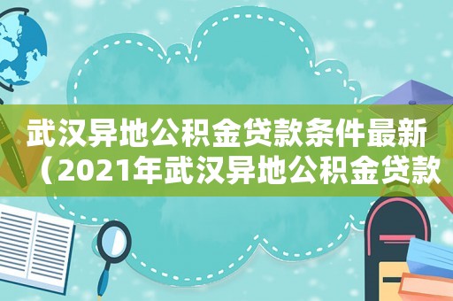 武漢異地公積金貸款條件最新（2021年武漢異地公積金貸款條件）