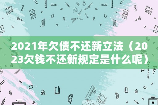 2021年欠債不還新立法（2023欠錢不還新規定是什么呢）