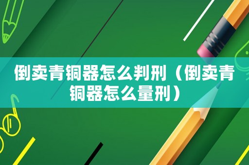 倒賣青銅器怎么判刑（倒賣青銅器怎么量刑）