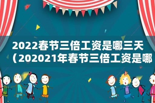 2022春節(jié)三倍工資是哪三天（202021年春節(jié)三倍工資是哪幾天）