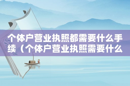 個(gè)體戶營(yíng)業(yè)執(zhí)照都需要什么手續(xù)（個(gè)體戶營(yíng)業(yè)執(zhí)照需要什么材料和手續(xù)）