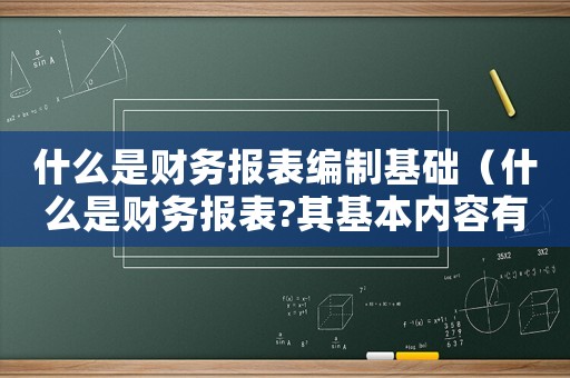 什么是財務報表編制基礎（什么是財務報表?其基本內容有哪些?）