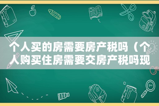 個人買的房需要房產(chǎn)稅嗎（個人購買住房需要交房產(chǎn)稅嗎現(xiàn)在）