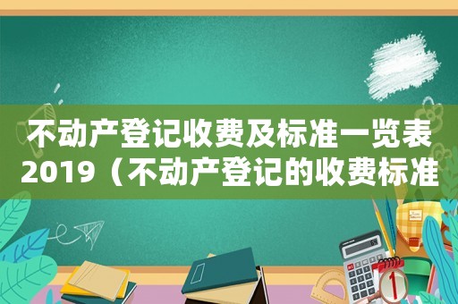 不動產登記收費及標準一覽表2019（不動產登記的收費標準是怎么樣的呢）