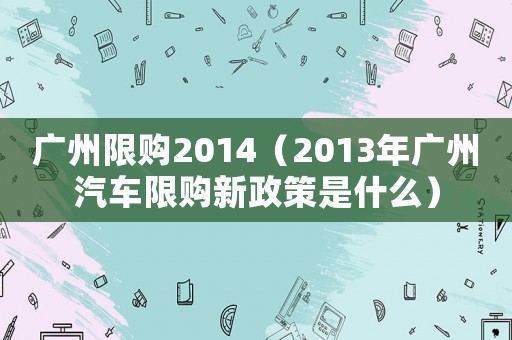 廣州限購2014（2013年廣州汽車限購新政策是什么）