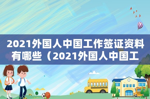 2021外國人中國工作簽證資料有哪些（2021外國人中國工作簽證資料）