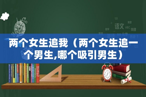 兩個女生追我（兩個女生追一個男生,哪個吸引男生）