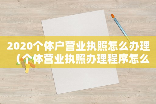 2020個(gè)體戶(hù)營(yíng)業(yè)執(zhí)照怎么辦理（個(gè)體營(yíng)業(yè)執(zhí)照辦理程序怎么辦理手續(xù)）