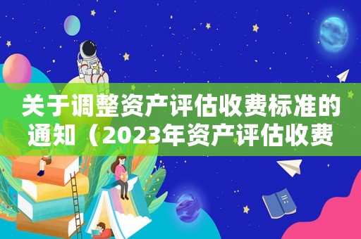 關于調整資產評估收費標準的通知（2023年資產評估收費標準文件）