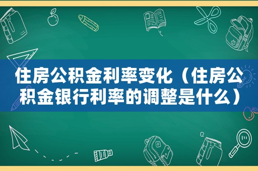 住房公積金利率變化（住房公積金銀行利率的調整是什么）