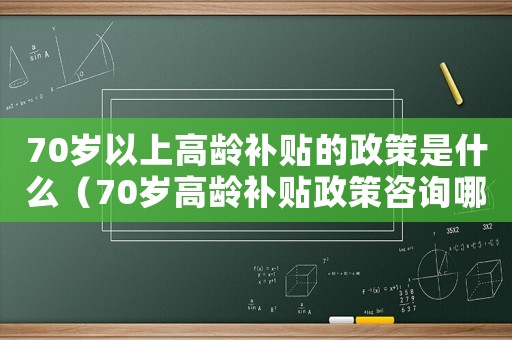 70歲以上高齡補貼的政策是什么（70歲高齡補貼政策咨詢哪個部門）