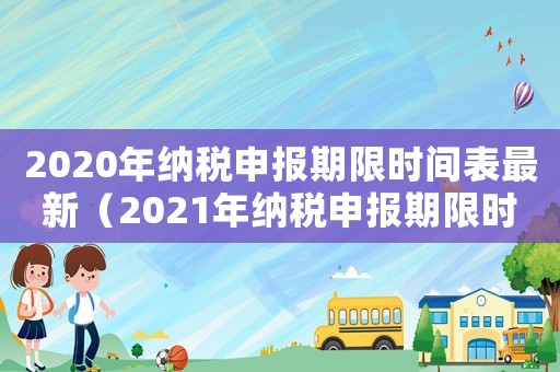 2020年納稅申報(bào)期限時(shí)間表最新（2021年納稅申報(bào)期限時(shí)間表最新）