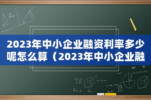 2023年中小企業(yè)融資利率多少呢怎么算（2023年中小企業(yè)融資利率多少呢）