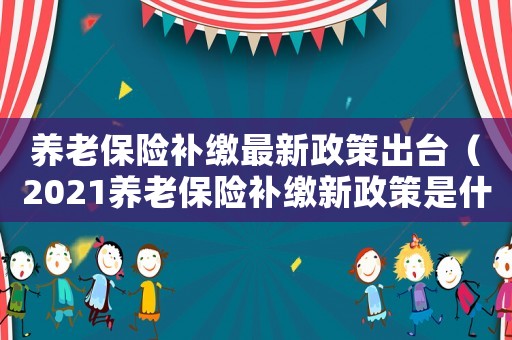 養(yǎng)老保險(xiǎn)補(bǔ)繳最新政策出臺(tái)（2021養(yǎng)老保險(xiǎn)補(bǔ)繳新政策是什么）