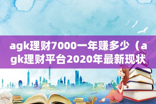agk理財7000一年賺多少（agk理財平臺2020年最新現(xiàn)狀）