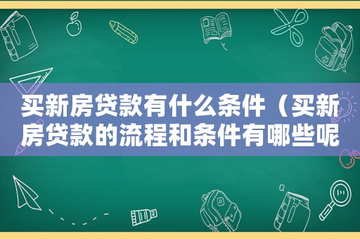 買新房貸款有什么條件（買新房貸款的流程和條件有哪些呢）