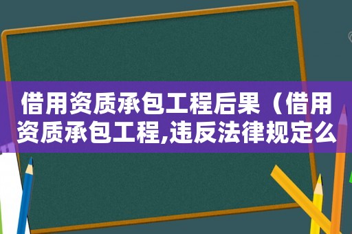 借用資質承包工程后果（借用資質承包工程,違反法律規定么）