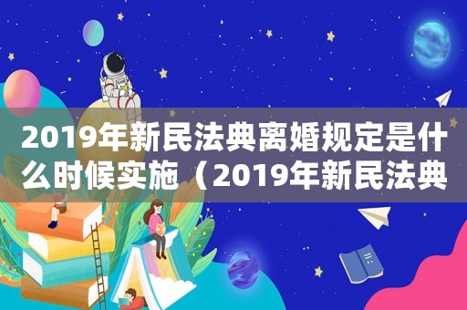 2019年新民法典離婚規定是什么時候實施（2019年新民法典離婚規定是什么）