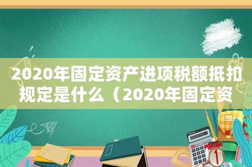 2020年固定資產(chǎn)進(jìn)項稅額抵扣規(guī)定是什么（2020年固定資產(chǎn)進(jìn)項稅額抵扣規(guī)定）