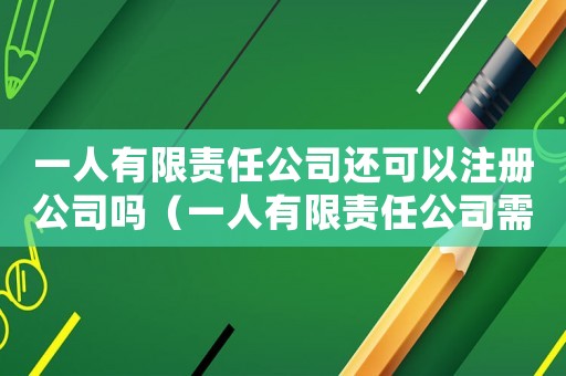 一人有限責任公司還可以注冊公司嗎（一人有限責任公司需要注冊資金嗎）