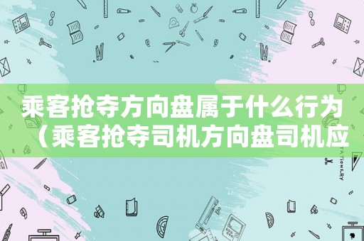 乘客搶奪方向盤屬于什么行為（乘客搶奪司機(jī)方向盤司機(jī)應(yīng)該怎么做）