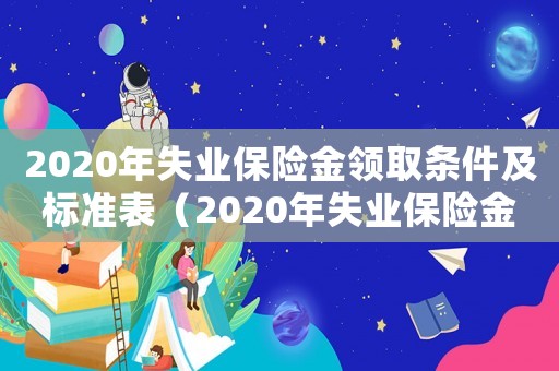 2020年失業(yè)保險(xiǎn)金領(lǐng)取條件及標(biāo)準(zhǔn)表（2020年失業(yè)保險(xiǎn)金領(lǐng)取條件及標(biāo)準(zhǔn)）