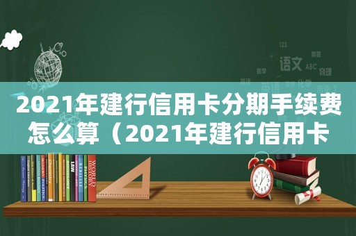 2021年建行信用卡分期手續費怎么算（2021年建行信用卡分期手續費）