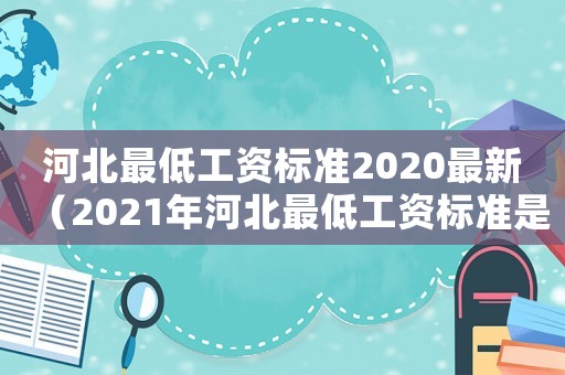 河北最低工資標(biāo)準(zhǔn)2020最新（2021年河北最低工資標(biāo)準(zhǔn)是多少）