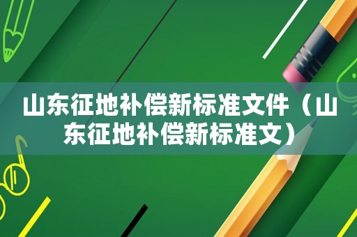 山東征地補(bǔ)償新標(biāo)準(zhǔn)文件（山東征地補(bǔ)償新標(biāo)準(zhǔn)文）
