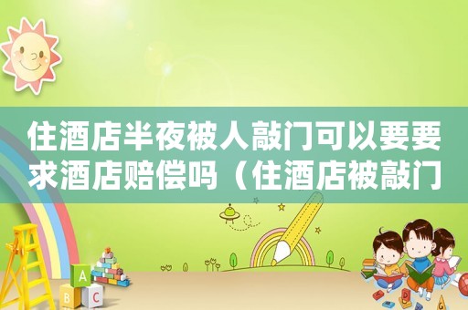 住酒店半夜被人敲門可以要要求酒店賠償嗎（住酒店被敲門事后怎么喝酒店處理）
