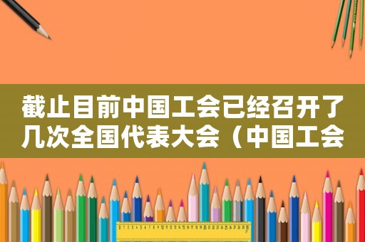 截止目前中國(guó)工會(huì)已經(jīng)召開(kāi)了幾次全國(guó)代表大會(huì)（中國(guó)工會(huì)全國(guó)代表大會(huì)幾年舉行一次）
