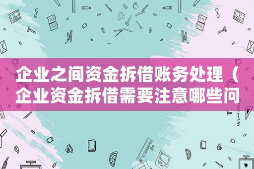 企業之間資金拆借賬務處理（企業資金拆借需要注意哪些問題和建議）