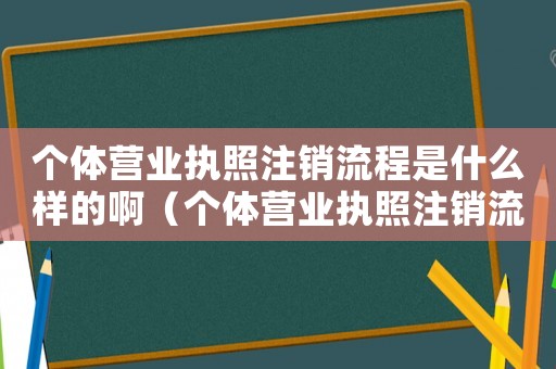 個體營業執照注銷流程是什么樣的啊（個體營業執照注銷流程是什么樣的）