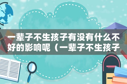 一輩子不生孩子有沒有什么不好的影響呢（一輩子不生孩子有沒有什么不好的影響）