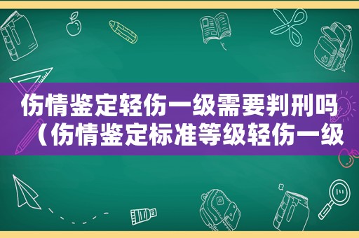 傷情鑒定輕傷一級需要判刑嗎（傷情鑒定標準等級輕傷一級二級更）