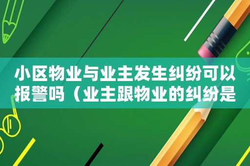 小區(qū)物業(yè)與業(yè)主發(fā)生糾紛可以報(bào)警嗎（業(yè)主跟物業(yè)的糾紛是否可以找社區(qū)調(diào)解）